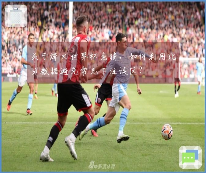 关于烽火世界杯竞猜，如何利用比分数据避免常见下注误区？