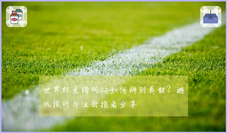 世界杯竞猜网站如何辨别真假？避坑技巧与注册指南分享
