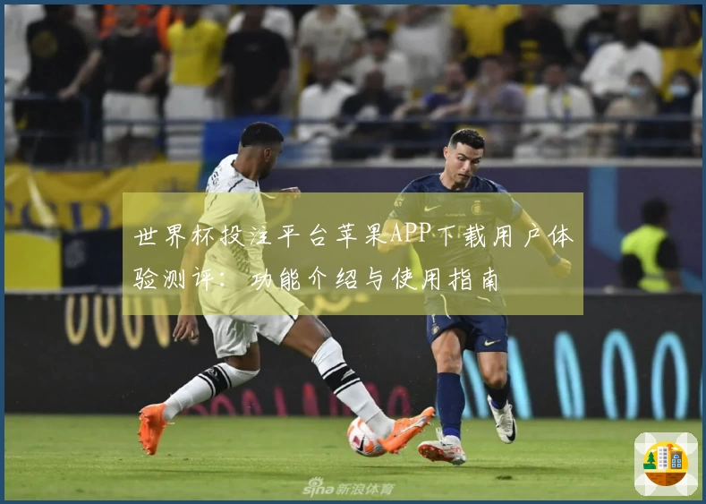 世界杯投注平台苹果APP下载用户体验测评:功能介绍与使用指南