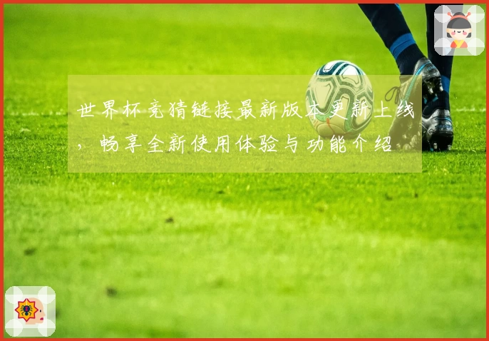 世界杯竞猜链接最新版本更新上线,畅享全新使用体验与功能介绍