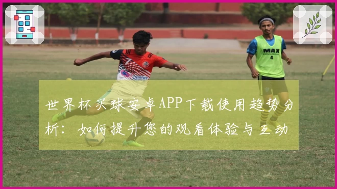 世界杯买球安卓APP下载使用趋势分析：如何提升您的观看体验与互动乐趣