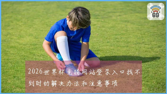 2026世界杯竞猜网站登录入口找不到时的解决办法和注意事项