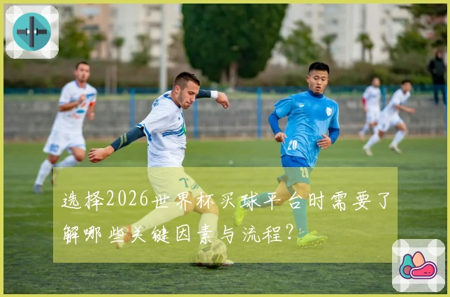 选择2026世界杯买球平台时需要了解哪些关键因素与流程？