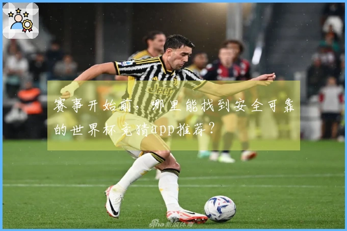 赛事开始前，哪里能找到安全可靠的世界杯竞猜app推荐？