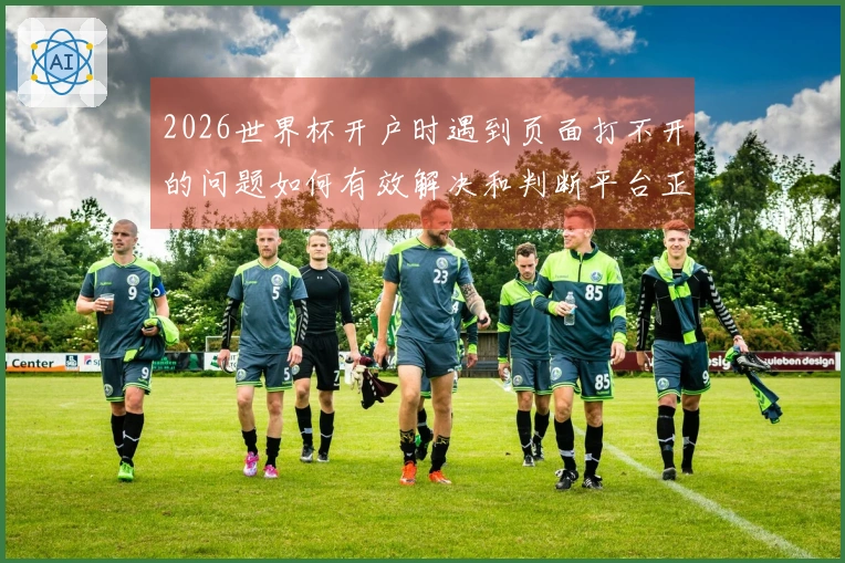 2026世界杯开户时遇到页面打不开的问题如何有效解决和判断平台正规性