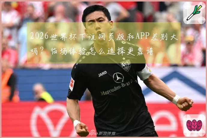 2026世界杯下注网页版和APP差别大吗？临场体验怎么选择更靠谱