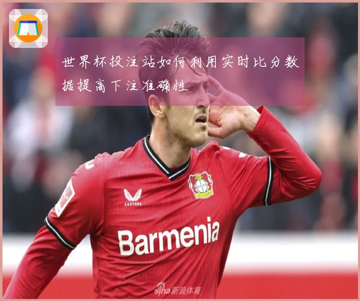 世界杯投注站如何利用实时比分数据提高下注准确性