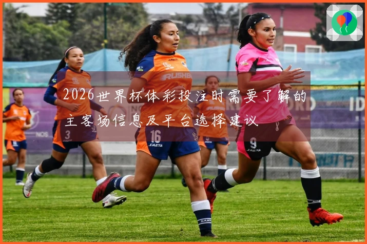 2026世界杯体彩投注时需要了解的主客场信息及平台选择建议
