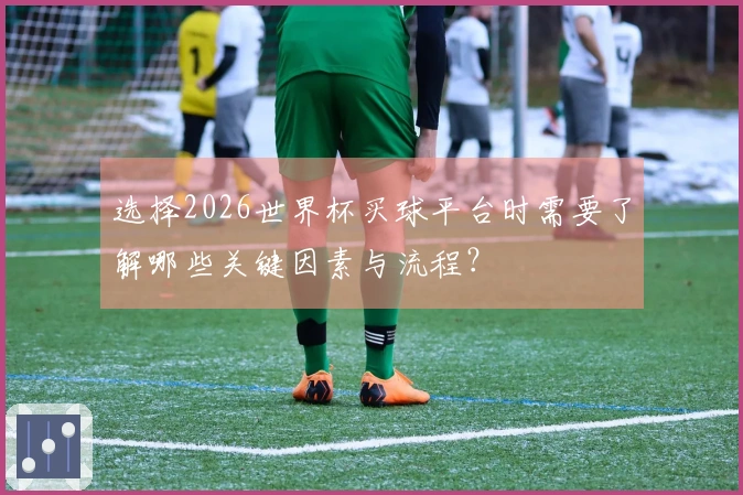 选择2026世界杯买球平台时需要了解哪些关键因素与流程？
