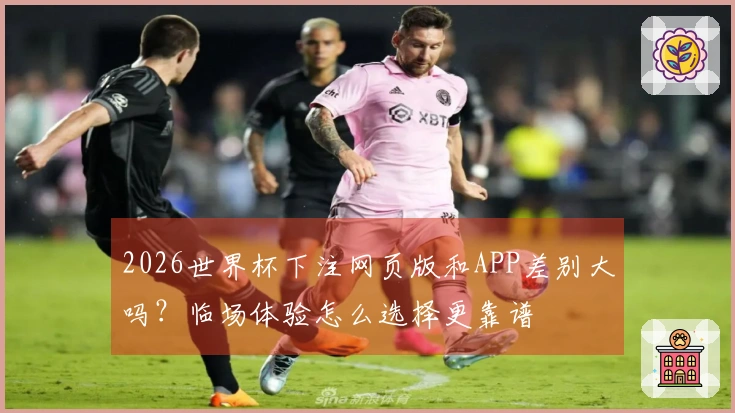 2026世界杯下注网页版和APP差别大吗？临场体验怎么选择更靠谱