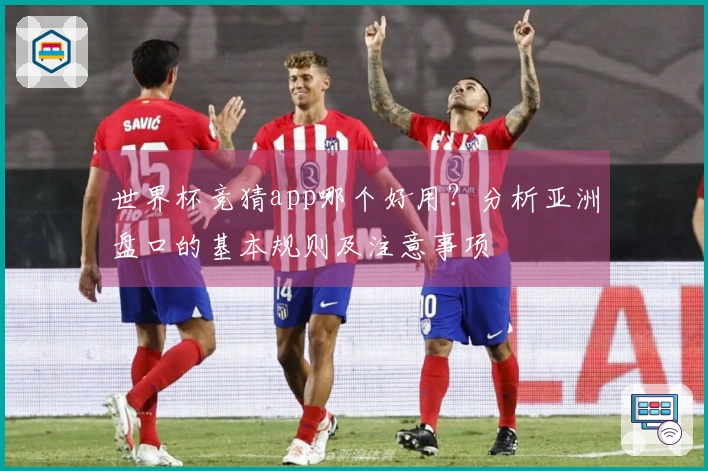 世界杯竞猜app哪个好用？分析亚洲盘口的基本规则及注意事项