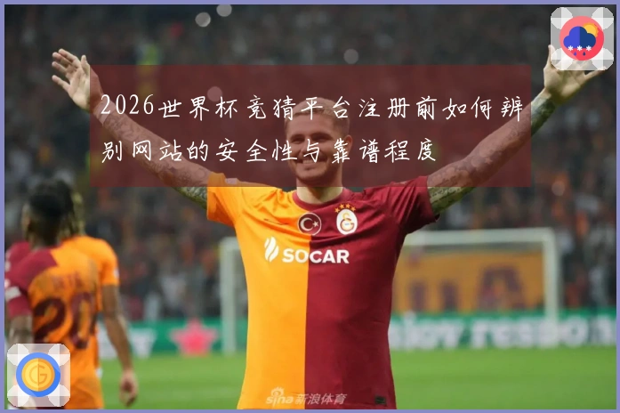 2026世界杯竞猜平台注册前如何辨别网站的安全性与靠谱程度