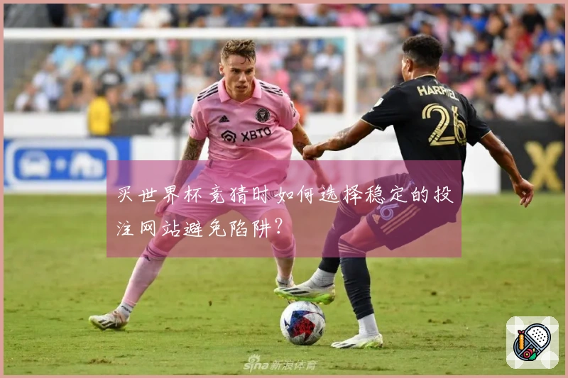 买世界杯竞猜时如何选择稳定的投注网站避免陷阱？