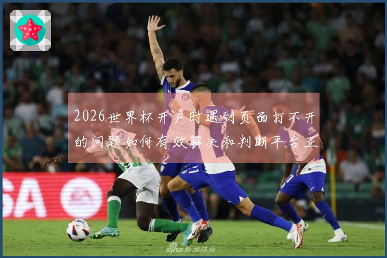 2026世界杯开户时遇到页面打不开的问题如何有效解决和判断平台正规性