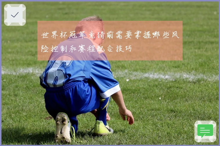 世界杯冠军竞猜前需要掌握哪些风险控制和赛程配合技巧