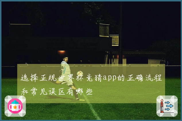 选择正规世界杯竞猜app的正确流程和常见误区有哪些