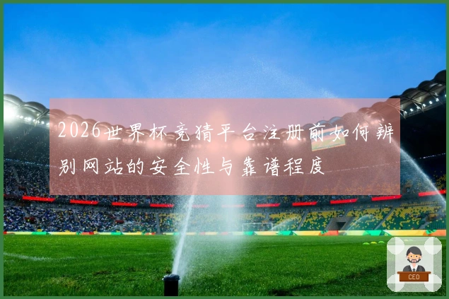 2026世界杯竞猜平台注册前如何辨别网站的安全性与靠谱程度