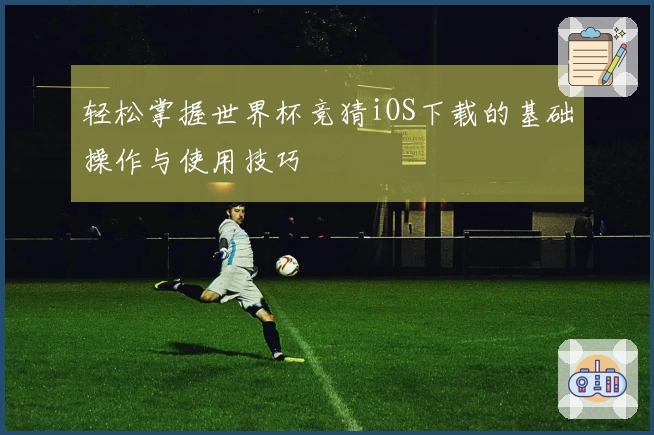 轻松掌握世界杯竞猜iOS下载的基础操作与使用技巧