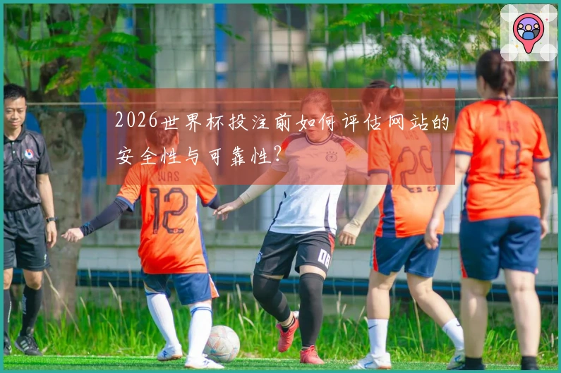 2026世界杯投注前如何评估网站的安全性与可靠性？