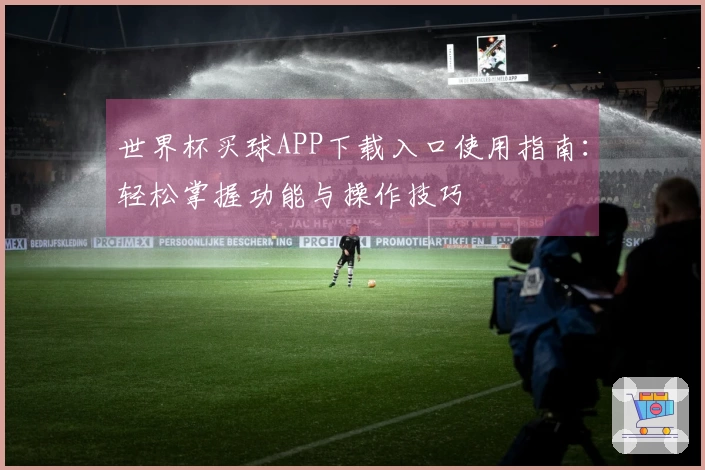 世界杯买球APP下载入口使用指南：轻松掌握功能与操作技巧