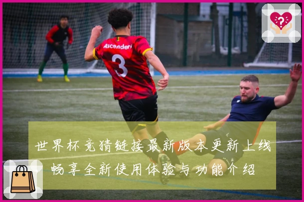 世界杯竞猜链接最新版本更新上线，畅享全新使用体验与功能介绍