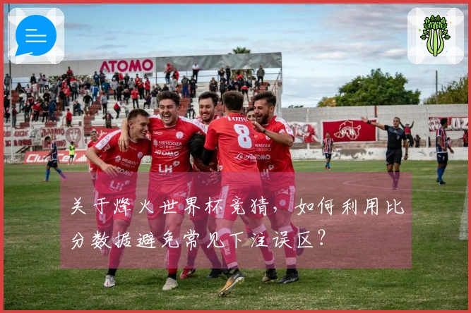 关于烽火世界杯竞猜，如何利用比分数据避免常见下注误区？