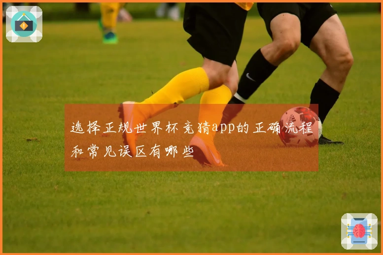 选择正规世界杯竞猜app的正确流程和常见误区有哪些