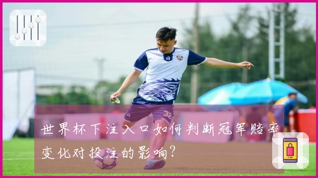 世界杯下注入口如何判断冠军赔率变化对投注的影响?