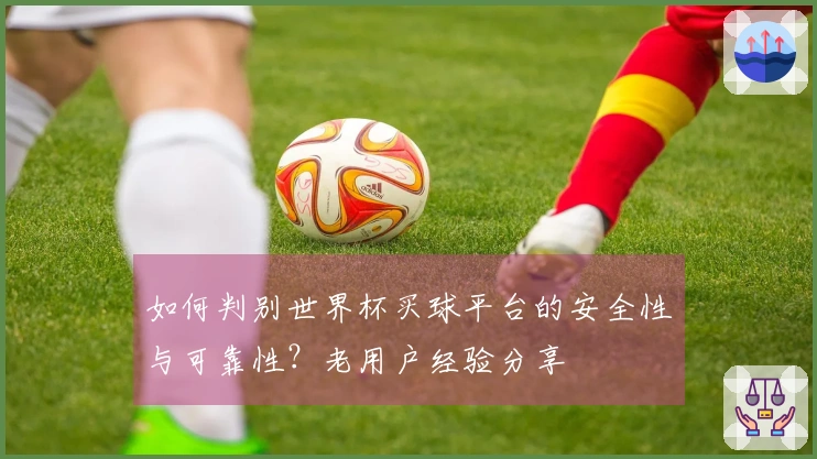 如何判别世界杯买球平台的安全性与可靠性？老用户经验分享