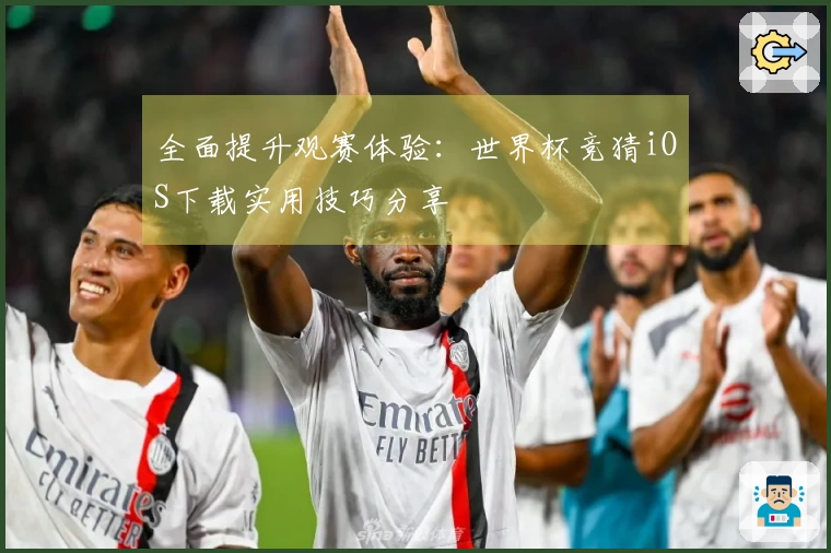 全面提升观赛体验：世界杯竞猜iOS下载实用技巧分享