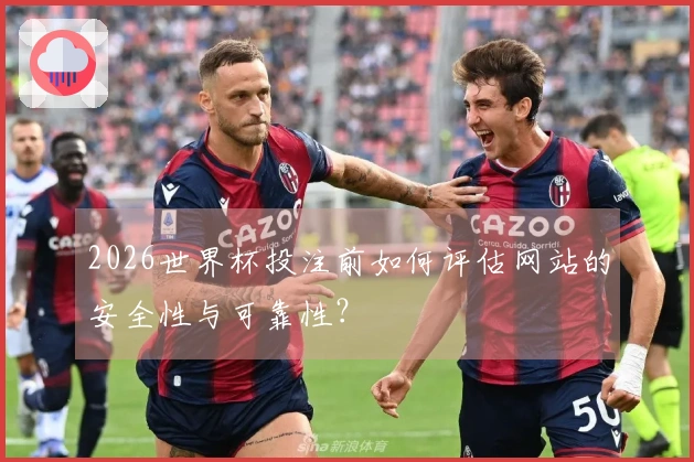 2026世界杯投注前如何评估网站的安全性与可靠性？