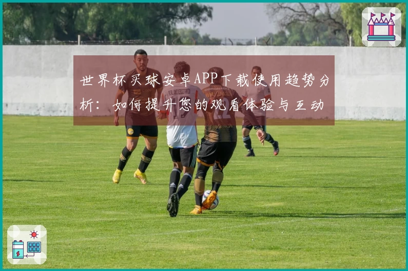 世界杯买球安卓APP下载使用趋势分析：如何提升您的观看体验与互动乐趣