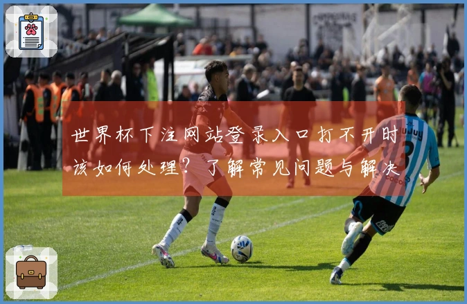 世界杯下注网站登录入口打不开时该如何处理？了解常见问题与解决方案