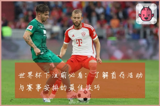 世界杯下注前必看：了解首存活动与赛事安排的最佳技巧