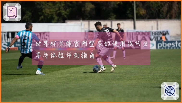 世界杯买球官网登录的使用技巧分享与体验评测指南